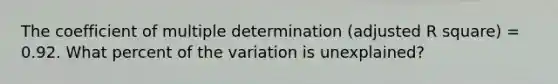 The coefficient of multiple determination (adjusted R square) = 0.92. What percent of the variation is unexplained?