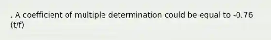 . A coefficient of multiple determination could be equal to -0.76. (t/f)