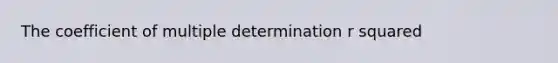 The coefficient of multiple determination r squared