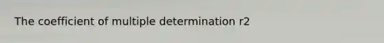 The coefficient of multiple determination r2