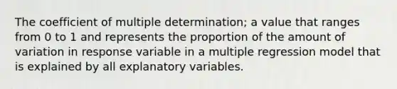 The coefficient of multiple determination; a value that ranges from 0 to 1 and represents the proportion of the amount of variation in response variable in a multiple regression model that is explained by all explanatory variables.