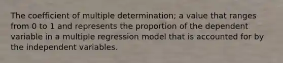 The coefficient of multiple determination; a value that ranges from 0 to 1 and represents the proportion of the dependent variable in a multiple regression model that is accounted for by the independent variables.