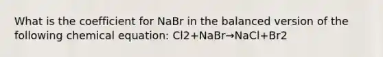 What is the coefficient for NaBr in the balanced version of the following chemical equation: Cl2+NaBr→NaCl+Br2