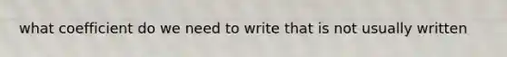 what coefficient do we need to write that is not usually written