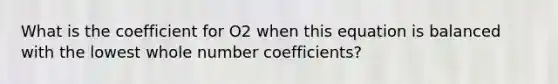 What is the coefficient for O2 when this equation is balanced with the lowest whole number coefficients?