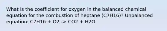 What is the coefficient for oxygen in the balanced chemical equation for the combustion of heptane (C7H16)? Unbalanced equation: C7H16 + O2 -> CO2 + H2O