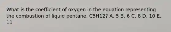 What is the coefficient of oxygen in the equation representing the combustion of liquid pentane, C5H12? A. 5 B. 6 C. 8 D. 10 E. 11