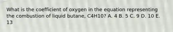 What is the coefficient of oxygen in the equation representing the combustion of liquid butane, C4H10? A. 4 B. 5 C. 9 D. 10 E. 13