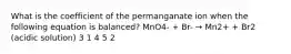 What is the coefficient of the permanganate ion when the following equation is balanced? MnO4- + Br- → Mn2+ + Br2 (acidic solution) 3 1 4 5 2