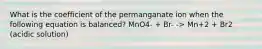 What is the coefficient of the permanganate ion when the following equation is balanced? MnO4- + Br- -> Mn+2 + Br2 (acidic solution)