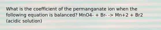 What is the coefficient of the permanganate ion when the following equation is balanced? MnO4- + Br- -> Mn+2 + Br2 (acidic solution)