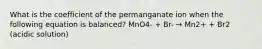 What is the coefficient of the permanganate ion when the following equation is balanced? MnO4- + Br- → Mn2+ + Br2 (acidic solution)