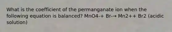 What is the coefficient of the permanganate ion when the following equation is balanced? MnO4-+ Br-→ Mn2++ Br2 (acidic solution)