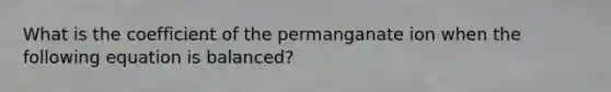 What is the coefficient of the permanganate ion when the following equation is balanced?