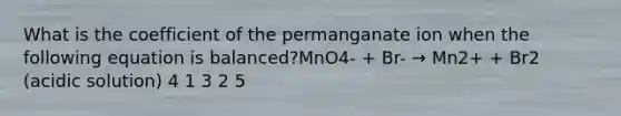 What is the coefficient of the permanganate ion when the following equation is balanced?MnO4- + Br- → Mn2+ + Br2 (acidic solution) 4 1 3 2 5