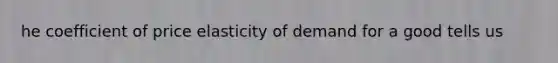 he coefficient of price elasticity of demand for a good tells us