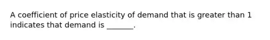 A coefficient of price elasticity of demand that is <a href='https://www.questionai.com/knowledge/ktgHnBD4o3-greater-than' class='anchor-knowledge'>greater than</a> 1 indicates that demand is _______.