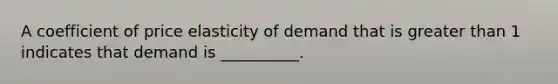 A coefficient of price elasticity of demand that is <a href='https://www.questionai.com/knowledge/ktgHnBD4o3-greater-than' class='anchor-knowledge'>greater than</a> 1 indicates that demand is __________.