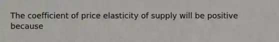 The coefficient of price elasticity of supply will be positive because