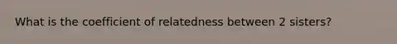 What is the coefficient of relatedness between 2 sisters?