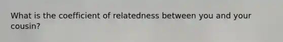 What is the coefficient of relatedness between you and your cousin?