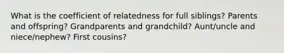 What is the coefficient of relatedness for full siblings? Parents and offspring? Grandparents and grandchild? Aunt/uncle and niece/nephew? First cousins?