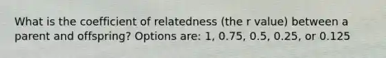 What is the coefficient of relatedness (the r value) between a parent and offspring? Options are: 1, 0.75, 0.5, 0.25, or 0.125