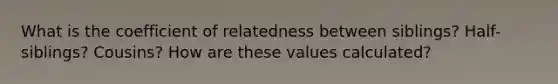 What is the coefficient of relatedness between siblings? Half-siblings? Cousins? How are these values calculated?