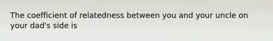 The coefficient of relatedness between you and your uncle on your dad's side is