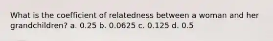 What is the coefficient of relatedness between a woman and her grandchildren? a. 0.25 b. 0.0625 c. 0.125 d. 0.5