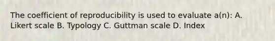 The coefficient of reproducibility is used to evaluate a(n): A. Likert scale B. Typology C. Guttman scale D. Index