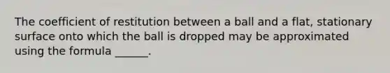 The coefficient of restitution between a ball and a flat, stationary surface onto which the ball is dropped may be approximated using the formula ______.