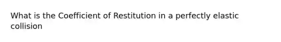 What is the Coefficient of Restitution in a perfectly elastic collision