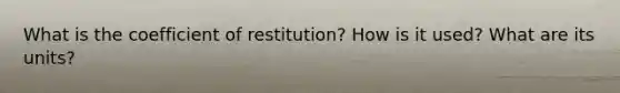 What is the coefficient of restitution? How is it used? What are its units?