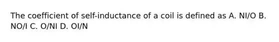 The coefficient of self-inductance of a coil is defined as A. NI/O B. NO/I C. O/NI D. OI/N