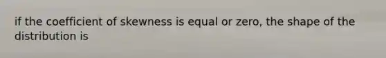 if the coefficient of skewness is equal or zero, the shape of the distribution is