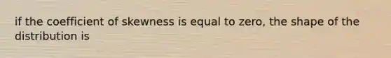 if the coefficient of skewness is equal to zero, the shape of the distribution is