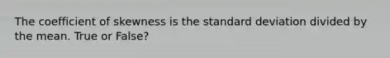 The coefficient of skewness is the standard deviation divided by the mean. True or False?