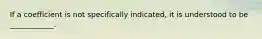 If a coefficient is not specifically indicated, it is understood to be ____________.