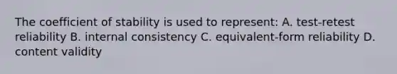 The coefficient of stability is used to represent: A. test-retest reliability B. internal consistency C. equivalent-form reliability D. content validity