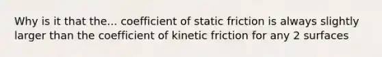 Why is it that the... coefficient of static friction is always slightly larger than the coefficient of kinetic friction for any 2 surfaces