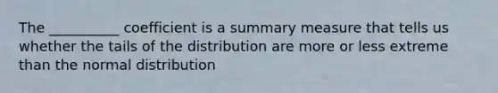 The __________ coefficient is a summary measure that tells us whether the tails of the distribution are more or less extreme than the normal distribution