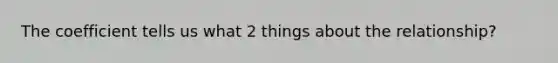 The coefficient tells us what 2 things about the relationship?