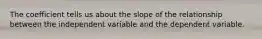 The coefficient tells us about the slope of the relationship between the independent variable and the dependent variable.