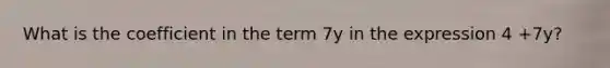 What is the coefficient in the term 7y in the expression 4 +7y?