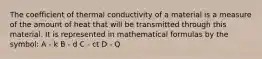 The coefficient of thermal conductivity of a material is a measure of the amount of heat that will be transmitted through this material. It is represented in mathematical formulas by the symbol: A - k B - d C - ct D - Q