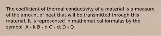 The coefficient of thermal conductivity of a material is a measure of the amount of heat that will be transmitted through this material. It is represented in mathematical formulas by the symbol: A - k B - d C - ct D - Q