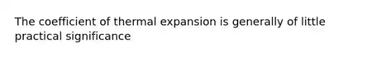 The coefficient of thermal expansion is generally of little practical significance