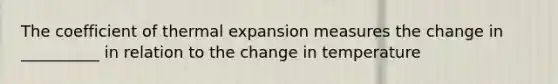 The coefficient of thermal expansion measures the change in __________ in relation to the change in temperature