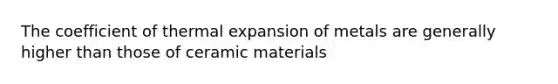 The coefficient of thermal expansion of metals are generally higher than those of ceramic materials